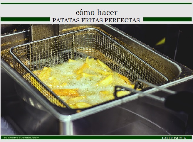 Cómo hacer patatas fritas perfectas - El Jardín de Venus